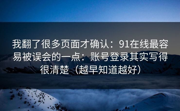 我翻了很多页面才确认：91在线最容易被误会的一点：账号登录其实写得很清楚（越早知道越好）