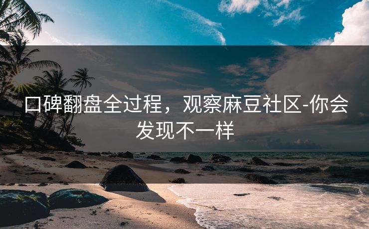 口碑翻盘全过程，观察麻豆社区-你会发现不一样