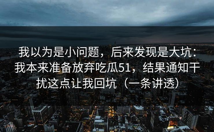 我以为是小问题，后来发现是大坑：我本来准备放弃吃瓜51，结果通知干扰这点让我回坑（一条讲透）