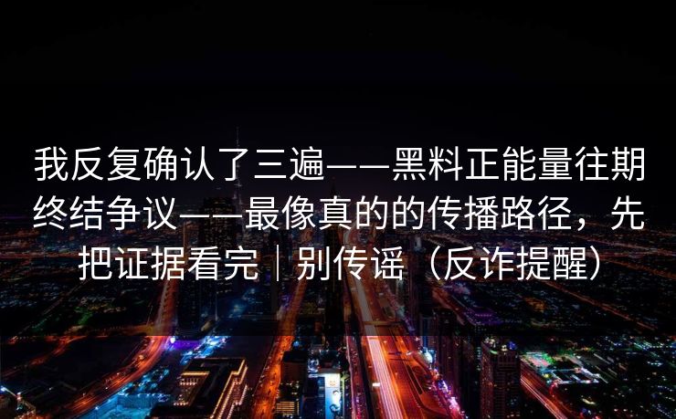 我反复确认了三遍——黑料正能量往期终结争议——最像真的的传播路径，先把证据看完｜别传谣（反诈提醒）