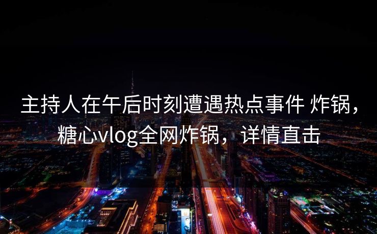 主持人在午后时刻遭遇热点事件 炸锅，糖心vlog全网炸锅，详情直击
