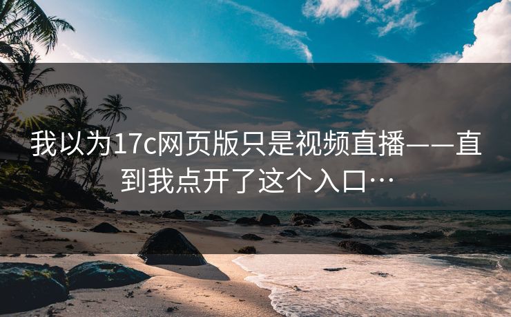 我以为17c网页版只是视频直播——直到我点开了这个入口…