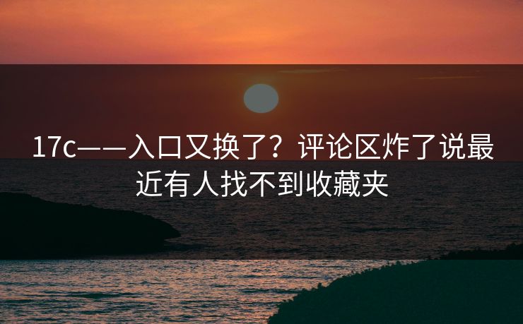 17c——入口又换了？评论区炸了说最近有人找不到收藏夹