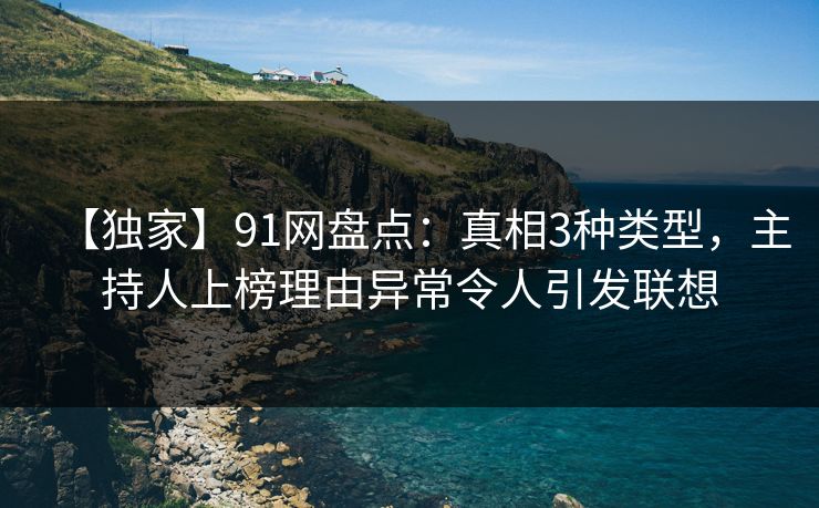 【独家】91网盘点：真相3种类型，主持人上榜理由异常令人引发联想