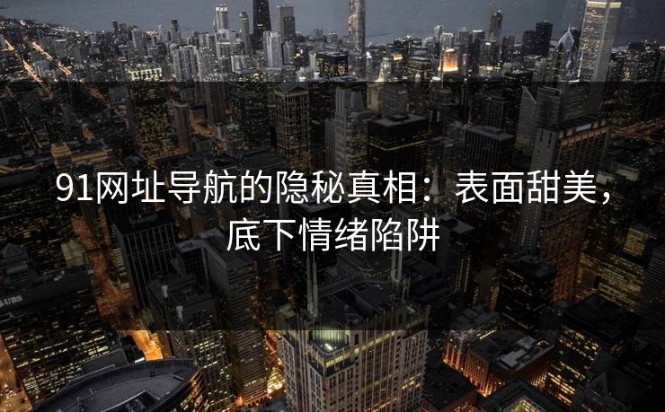 91网址导航的隐秘真相：表面甜美，底下情绪陷阱