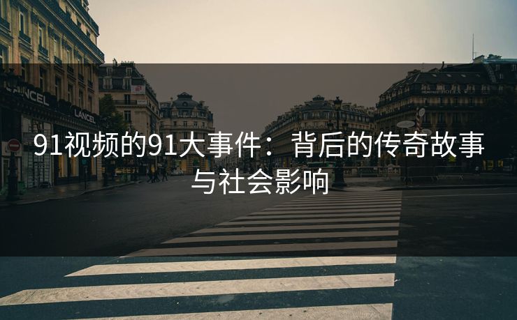 91视频的91大事件：背后的传奇故事与社会影响