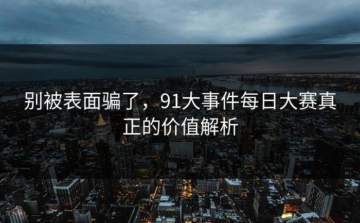 别被表面骗了，91大事件每日大赛真正的价值解析